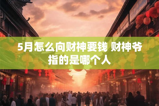 5月怎么向财神要钱 财神爷指的是哪个人