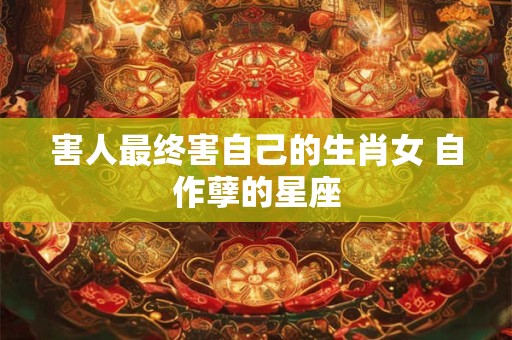 害人最终害自己的生肖女 自作孽的星座