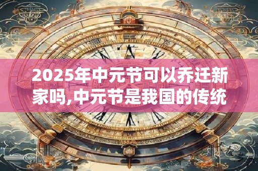 2025年中元节可以乔迁新家吗,中元节是我国的传统节日吗？