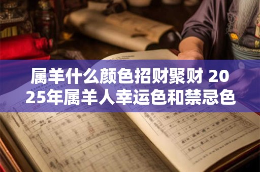 属羊什么颜色招财聚财 2025年属羊人幸运色和禁忌色