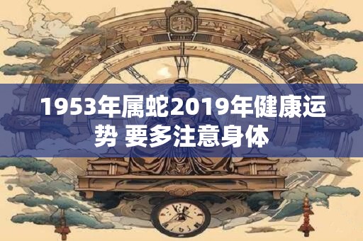 1953年属蛇2019年健康运势 要多注意身体