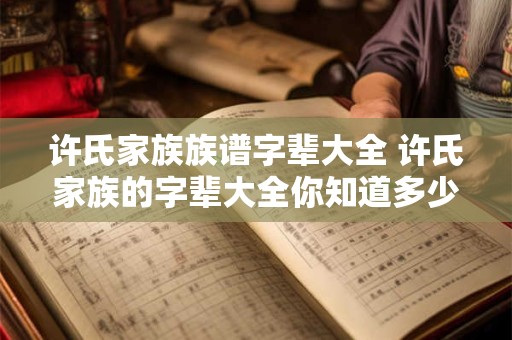 许氏家族族谱字辈大全 许氏家族的字辈大全你知道多少