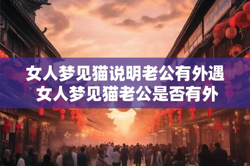 女人梦见猫说明老公有外遇 女人梦见猫老公是否有外遇 女人梦见猫说明老公有外遇 女人梦见猫老公是否有外遇