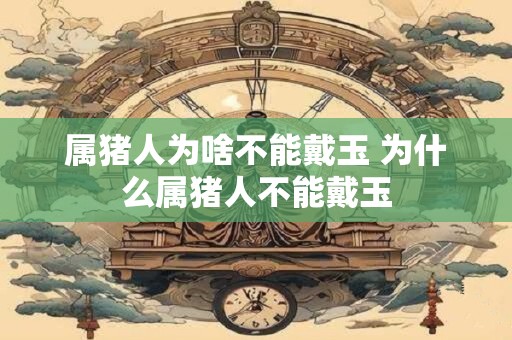 属猪人为啥不能戴玉 为什么属猪人不能戴玉