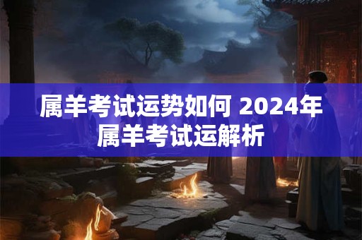 属羊考试运势如何 2024年属羊考试运解析