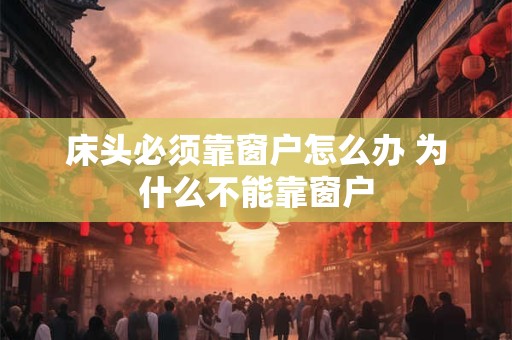 床头必须靠窗户怎么办 为什么不能靠窗户