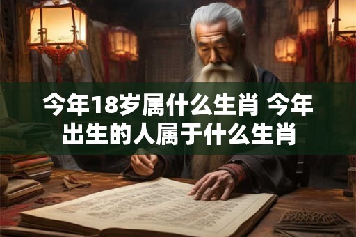 今年18岁属什么生肖 今年出生的人属于什么生肖 今年18岁属什么生肖 今年出生的人属于什么生肖