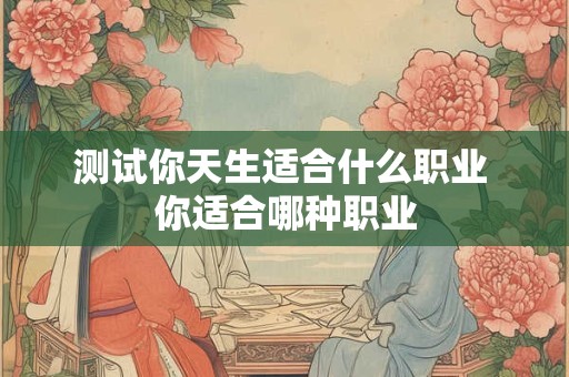 测试你天生适合什么职业 你适合哪种职业