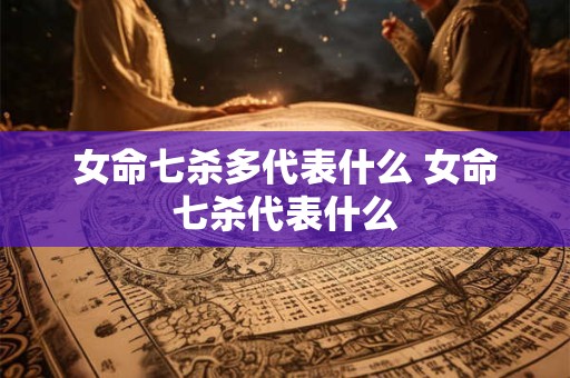 女命七杀多代表什么 女命七杀代表什么