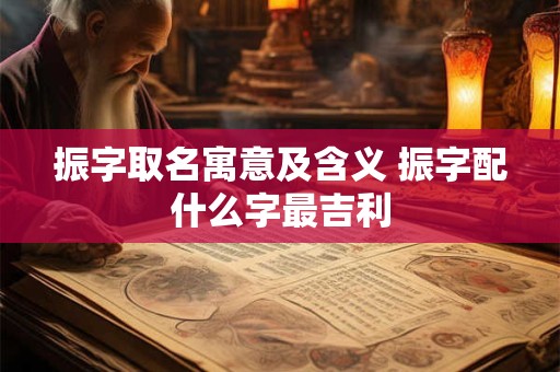 振字取名寓意及含义 振字配什么字最吉利