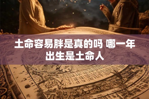 土命容易胖是真的吗 哪一年出生是土命人