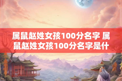 属鼠赵姓女孩100分名字 属鼠赵姓女孩100分名字是什么