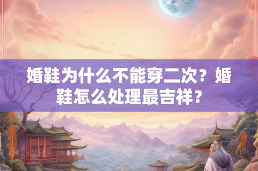 婚鞋为什么不能穿二次？婚鞋怎么处理最吉祥？