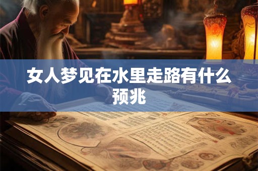 女人梦见在水里走路有什么预兆 女人梦见在水里走路有什么预兆