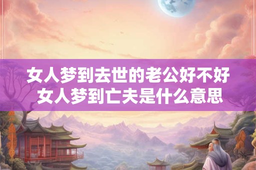 女人梦到去世的老公好不好 女人梦到亡夫是什么意思