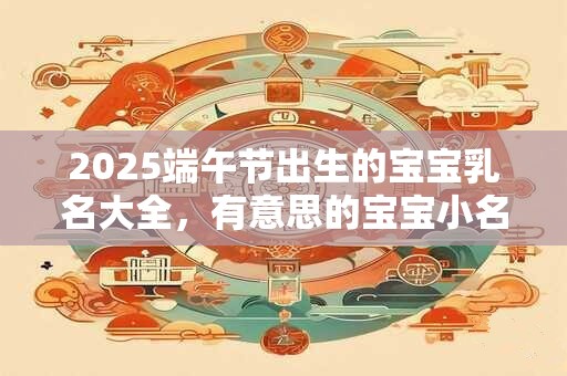 2025端午节出生的宝宝乳名大全，有意思的宝宝小名
