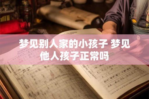 梦见别人家的小孩子 梦见他人孩子正常吗 梦见别人家的小孩子 梦见他人孩子正常吗