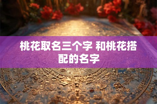 桃花取名三个字 和桃花搭配的名字