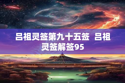 吕祖灵签第九十五签 吕祖灵签解签95 吕祖灵签第九十五签 吕祖灵签解签95