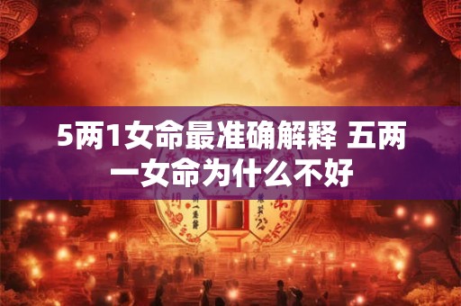5两1女命最准确解释 五两一女命为什么不好