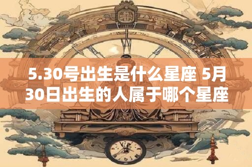 5.30号出生是什么星座 5月30日出生的人属于哪个星座