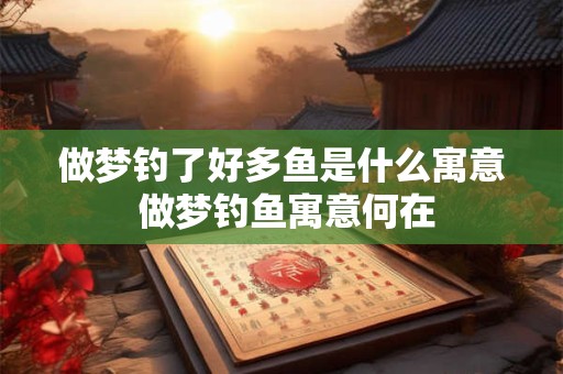 做梦钓了好多鱼是什么寓意 做梦钓鱼寓意何在 做梦钓了好多鱼是什么寓意 做梦钓鱼寓意何在