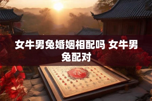 女牛男兔婚姻相配吗 女牛男兔配对