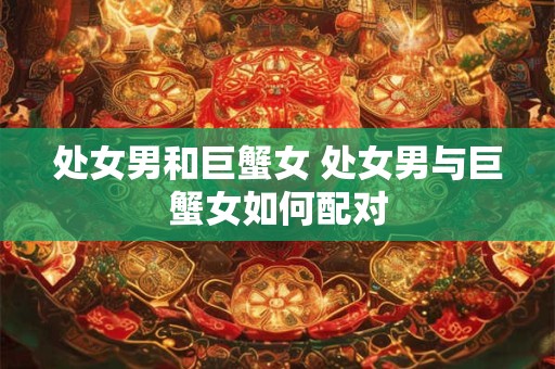 处女男和巨蟹女 处女男与巨蟹女如何配对