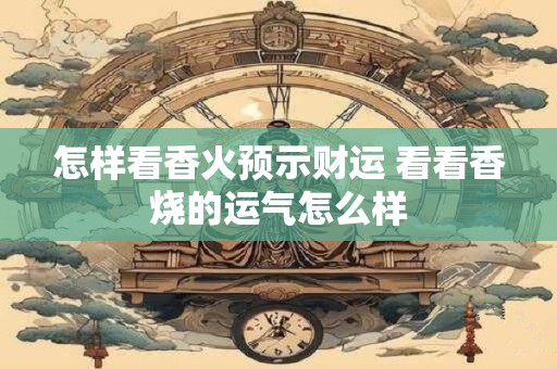 怎样看香火预示财运 看看香烧的运气怎么样 怎样看香火预示财运 看看香烧的运气怎么样