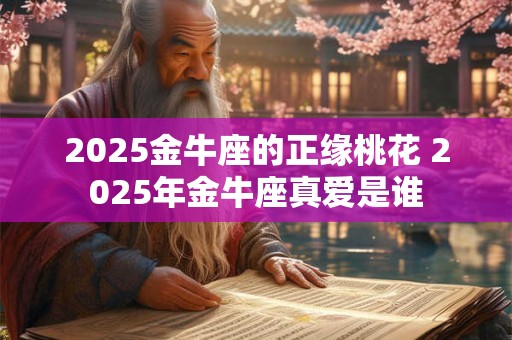 2025金牛座的正缘桃花 2025年金牛座真爱是谁 2025金牛座的正缘桃花 2025年金牛座真爱是谁