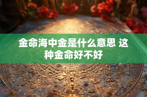 金命海中金是什么意思 这种金命好不好