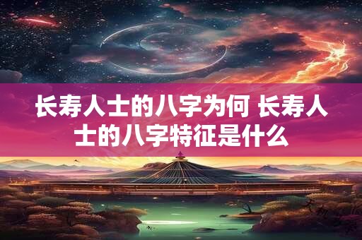 长寿人士的八字为何 长寿人士的八字特征是什么