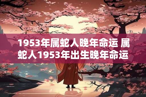 1953年属蛇人晚年命运 属蛇人1953年出生晚年命运如何