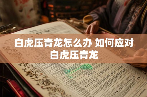 白虎压青龙怎么办 如何应对白虎压青龙