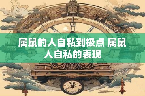 属鼠的人自私到极点 属鼠人自私的表现