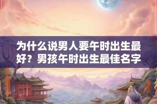 为什么说男人要午时出生最好？男孩午时出生最佳名字