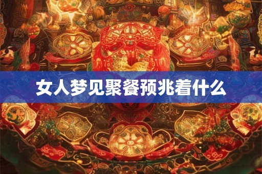 女人梦见聚餐预兆着什么 女人梦见聚餐预兆着什么