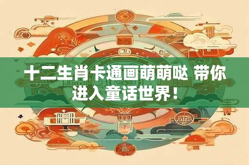 十二生肖卡通画萌萌哒 带你进入童话世界! 十二生肖卡通画萌萌哒 带你进入童话世界!