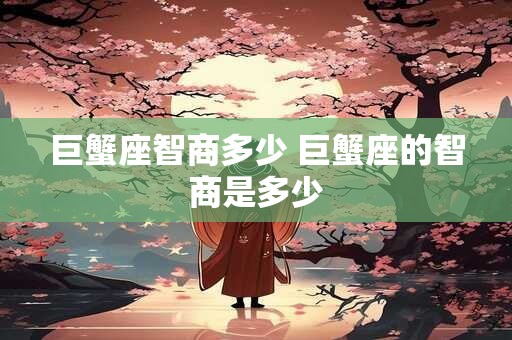 巨蟹座智商多少 巨蟹座的智商是多少