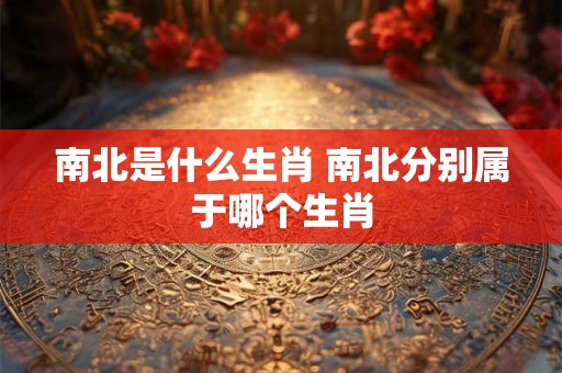 南北是什么生肖 南北分别属于哪个生肖