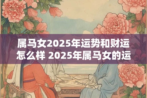 属马女2025年运势和财运怎么样 2025年属马女的运势和财运状况如何 属马女2025年运势和财运怎么样 2025年属马女的运势和财运状况如何
