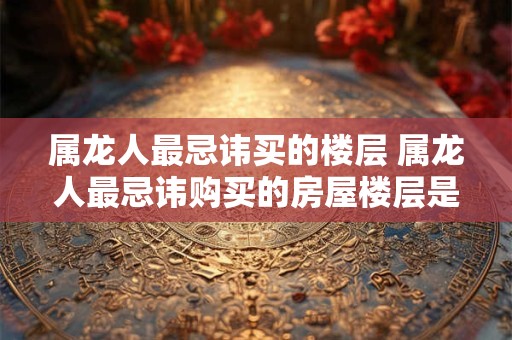 属龙人最忌讳买的楼层 属龙人最忌讳购买的房屋楼层是哪一层