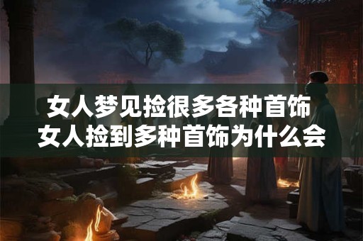 女人梦见捡很多各种首饰 女人捡到多种首饰为什么会做这个梦