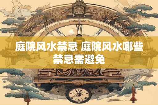 庭院风水禁忌 庭院风水哪些禁忌需避免