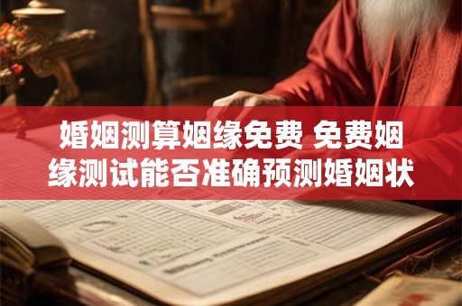婚姻测算姻缘免费 免费姻缘测试能否准确预测婚姻状况