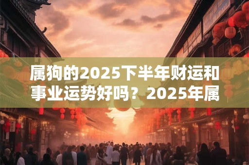 属狗的2025下半年财运和事业运势好吗？2025年属狗的运势详解