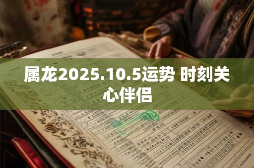 属龙2025.10.5运势 时刻关心伴侣
