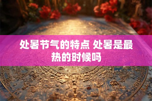 处暑节气的特点 处暑是最热的时候吗 处暑节气的特点 处暑是最热的时候吗