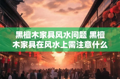 黑檀木家具风水问题 黑檀木家具在风水上需注意什么