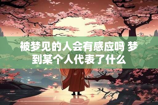 被梦见的人会有感应吗 梦到某个人代表了什么